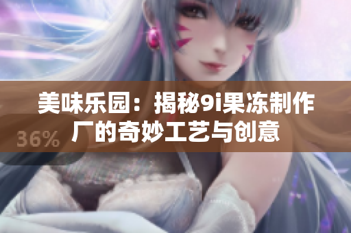 美味乐园：揭秘9i果冻制作厂的奇妙工艺与创意