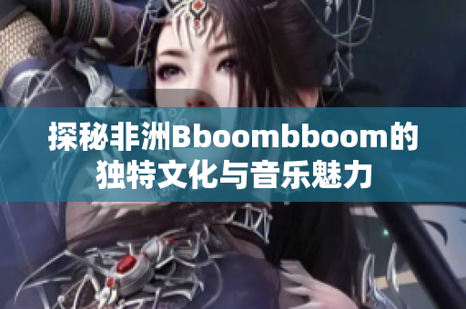 探秘非洲Bboombboom的独特文化与音乐魅力