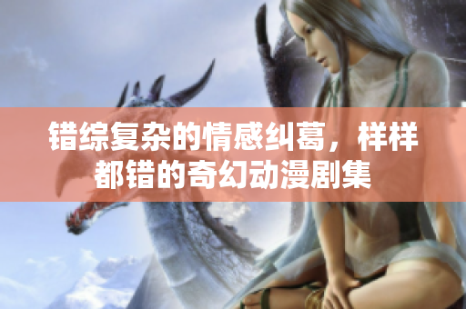 错综复杂的情感纠葛，样样都错的奇幻动漫剧集