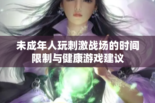 未成年人玩刺激战场的时间限制与健康游戏建议