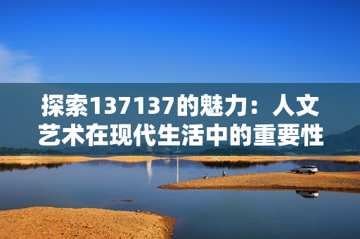 探索137137的魅力：人文艺术在现代生活中的重要性