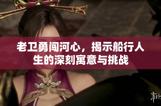 老卫勇闯河心，揭示船行人生的深刻寓意与挑战