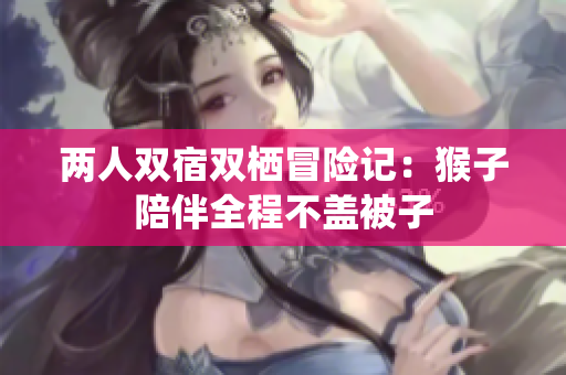 两人双宿双栖冒险记：猴子陪伴全程不盖被子