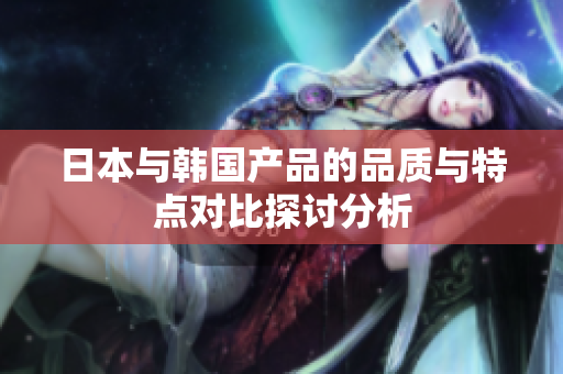 日本与韩国产品的品质与特点对比探讨分析