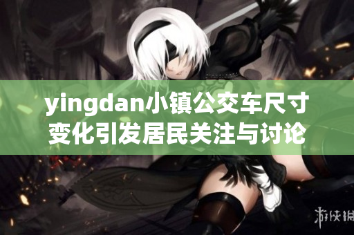 yingdan小镇公交车尺寸变化引发居民关注与讨论