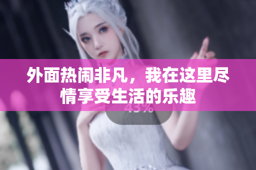 外面热闹非凡，我在这里尽情享受生活的乐趣