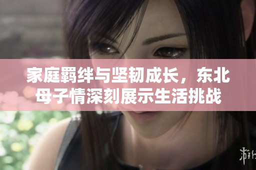 家庭羁绊与坚韧成长，东北母子情深刻展示生活挑战