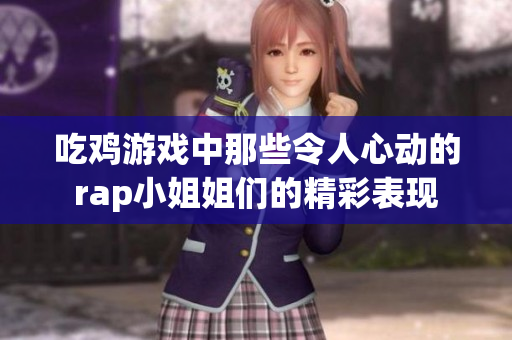 吃鸡游戏中那些令人心动的rap小姐姐们的精彩表现