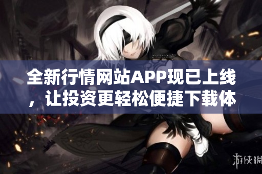 全新行情网站APP现已上线，让投资更轻松便捷下载体验！