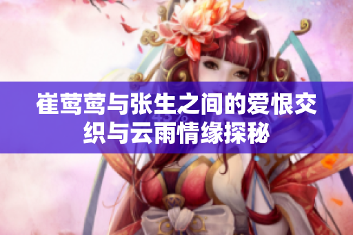 崔莺莺与张生之间的爱恨交织与云雨情缘探秘