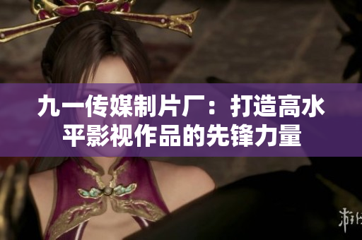 九一传媒制片厂：打造高水平影视作品的先锋力量