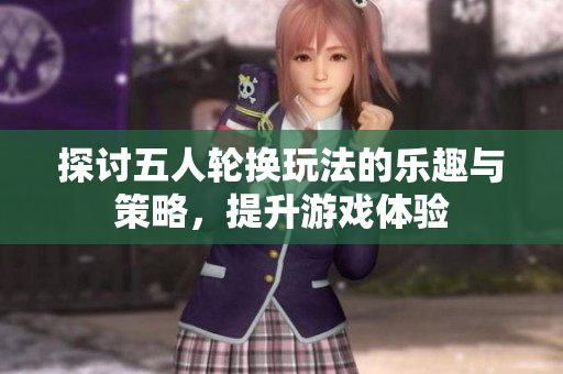探讨五人轮换玩法的乐趣与策略，提升游戏体验