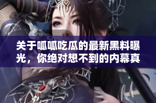 关于呱呱吃瓜的最新黑料曝光，你绝对想不到的内幕真相！