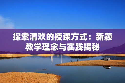 探索清欢的授课方式：新颖教学理念与实践揭秘