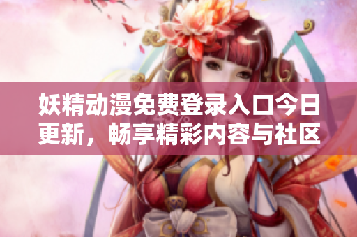 妖精动漫免费登录入口今日更新，畅享精彩内容与社区互动