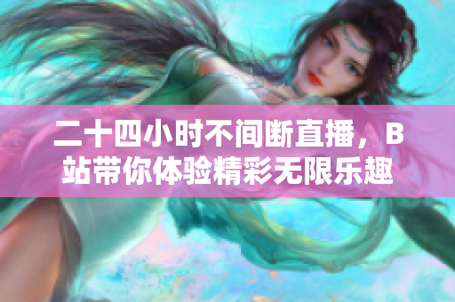 二十四小时不间断直播，B站带你体验精彩无限乐趣