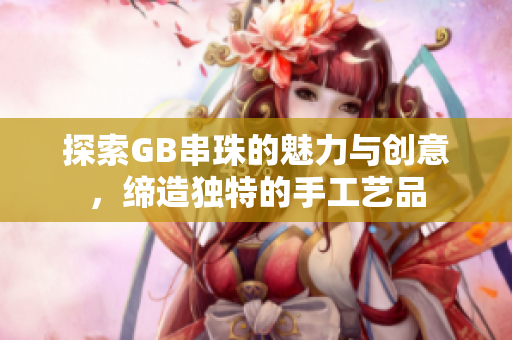 探索GB串珠的魅力与创意，缔造独特的手工艺品