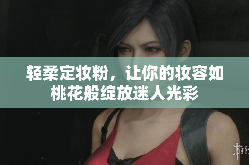 轻柔定妆粉，让你的妆容如桃花般绽放迷人光彩