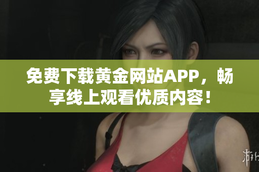 免费下载黄金网站APP，畅享线上观看优质内容！