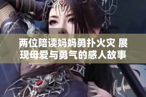 两位陪读妈妈勇扑火灾 展现母爱与勇气的感人故事