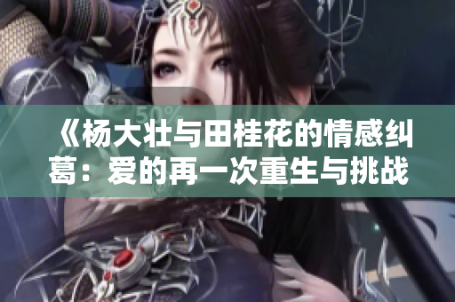《杨大壮与田桂花的情感纠葛：爱的再一次重生与挑战》