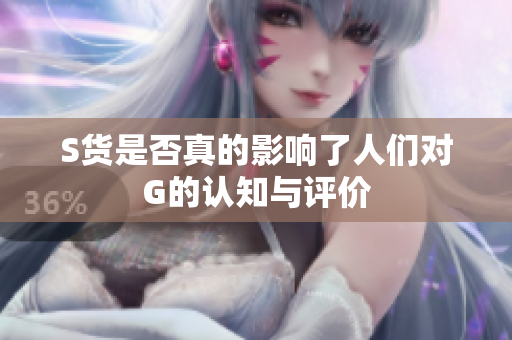 S货是否真的影响了人们对G的认知与评价