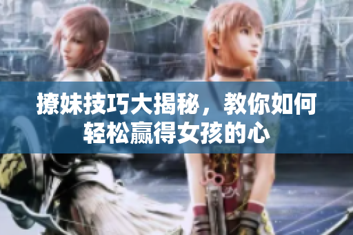 撩妹技巧大揭秘，教你如何轻松赢得女孩的心