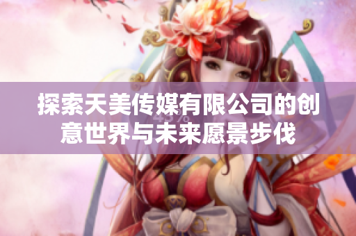 探索天美传媒有限公司的创意世界与未来愿景步伐