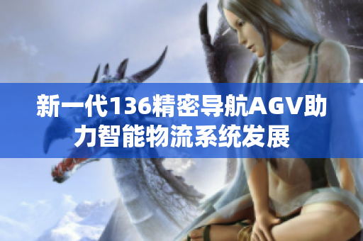 新一代136精密导航AGV助力智能物流系统发展