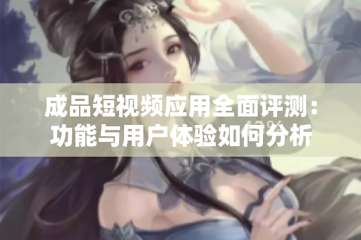 成品短视频应用全面评测：功能与用户体验如何分析