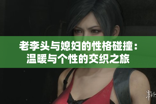 老李头与媳妇的性格碰撞：温暖与个性的交织之旅