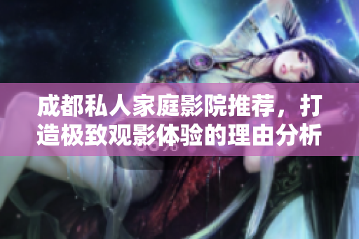成都私人家庭影院推荐，打造极致观影体验的理由分析