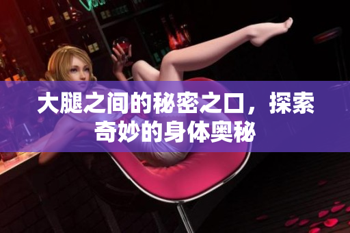 大腿之间的秘密之口，探索奇妙的身体奥秘