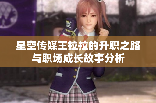 星空传媒王拉拉的升职之路与职场成长故事分析