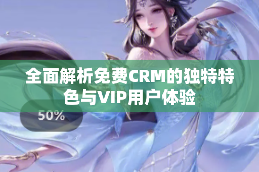 全面解析免费CRM的独特特色与VIP用户体验