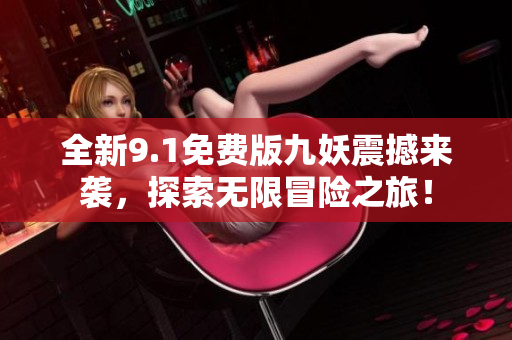全新9.1免费版九妖震撼来袭，探索无限冒险之旅！