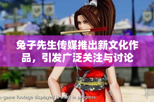 兔子先生传媒推出新文化作品，引发广泛关注与讨论