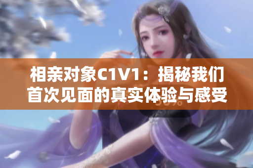 相亲对象C1V1：揭秘我们首次见面的真实体验与感受