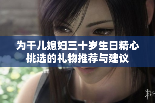 为干儿媳妇三十岁生日精心挑选的礼物推荐与建议