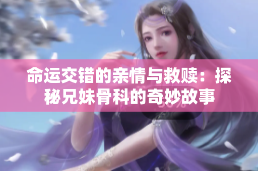 命运交错的亲情与救赎：探秘兄妹骨科的奇妙故事
