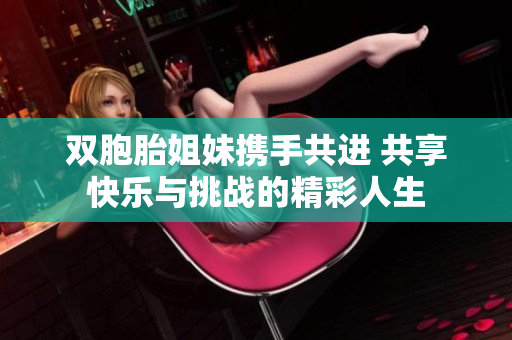 双胞胎姐妹携手共进 共享快乐与挑战的精彩人生