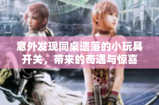 意外发现同桌遗落的小玩具开关，带来的奇遇与惊喜
