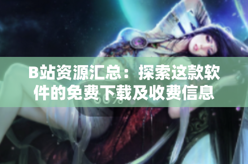 B站资源汇总：探索这款软件的免费下载及收费信息