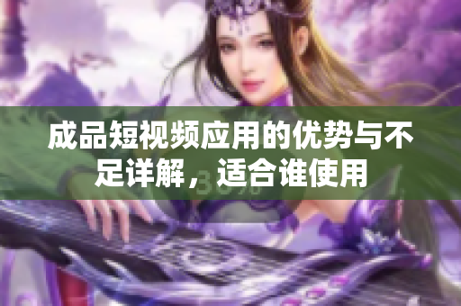 成品短视频应用的优势与不足详解，适合谁使用