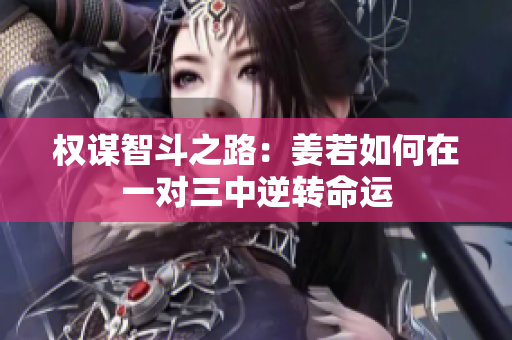 权谋智斗之路：姜若如何在一对三中逆转命运