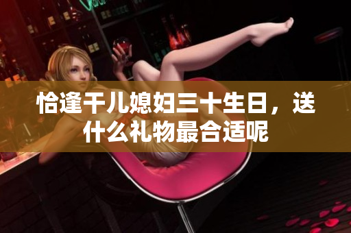 恰逢干儿媳妇三十生日，送什么礼物最合适呢
