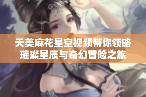 天美麻花星空视频带你领略璀璨星辰与奇幻冒险之旅