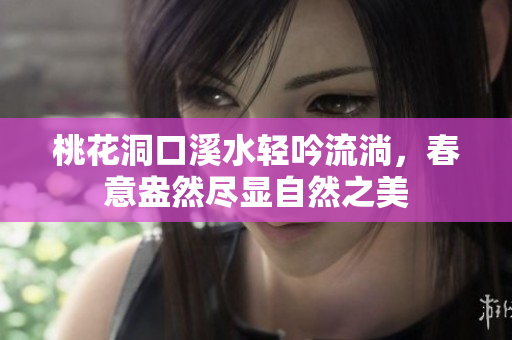 桃花洞口溪水轻吟流淌，春意盎然尽显自然之美