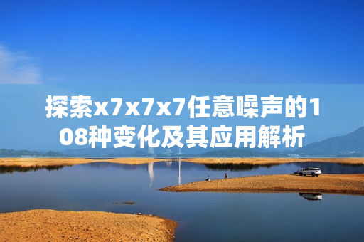 探索x7x7x7任意噪声的108种变化及其应用解析