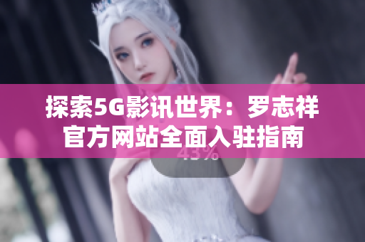 探索5G影讯世界：罗志祥官方网站全面入驻指南